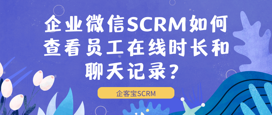 企业微信SCRM如何查看员工在线时长和聊天记录？