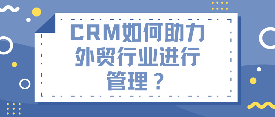 CRM如何助力外贸行业进行管理？